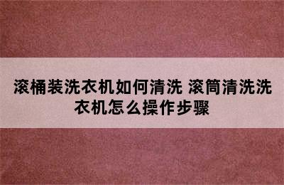 滚桶装洗衣机如何清洗 滚筒清洗洗衣机怎么操作步骤